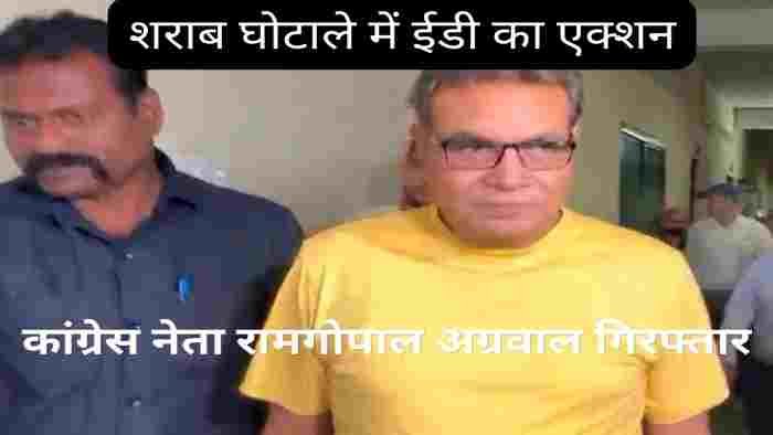 छत्तीसगढ़ शराब घोटाला: कांग्रेस नेता रामगोपाल अग्रवाल गिरफ्तार, ईडी की कार्रवाई से सियासी हलचल तेज
